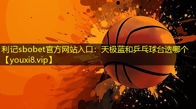 利记sbobet官方网站入口：天极蓝和乒乓球台选哪个