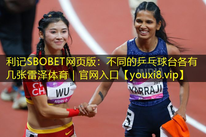 利记SBOBET网页版：不同的乒乓球台各有几张雷泽体育｜官网入口