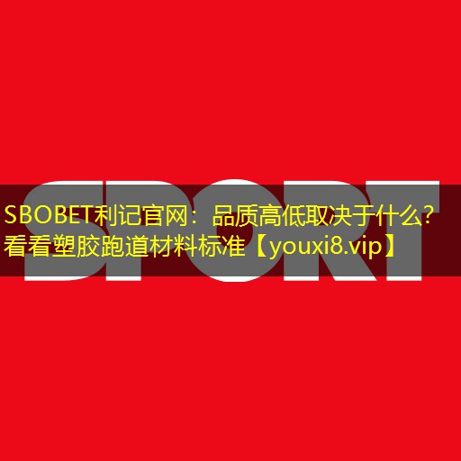 SBOBET利记官网：品质高低取决于什么？看看塑胶跑道材料标准