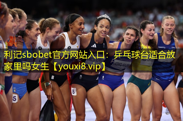 利记sbobet官方网站入口：乒乓球台适合放家里吗女生