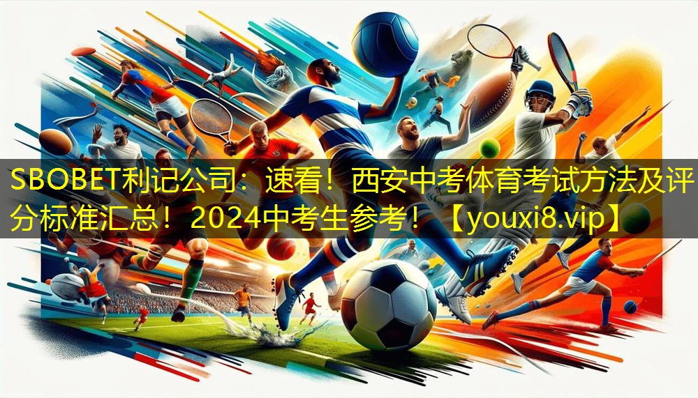 SBOBET利记公司：速看！西安中考体育考试方法及评分标准汇总！2024中考生参考！