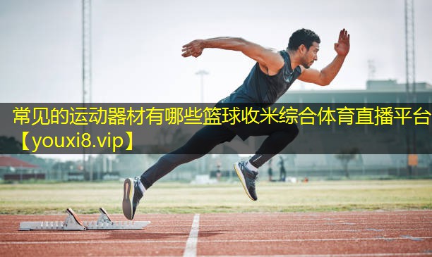 常见的运动器材有哪些篮球收米综合体育直播平台