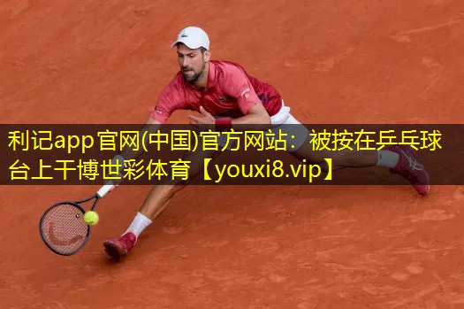 利记app官网(中国)官方网站：被按在乒乓球台上干博世彩体育