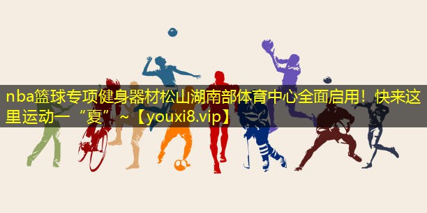 nba篮球专项健身器材松山湖南部体育中心全面启用！快来这里运动一“夏”~