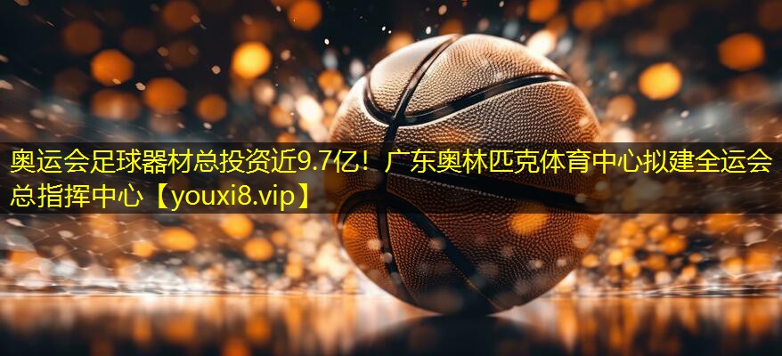 奥运会足球器材总投资近9.7亿！广东奥林匹克体育中心拟建全运会总指挥中心