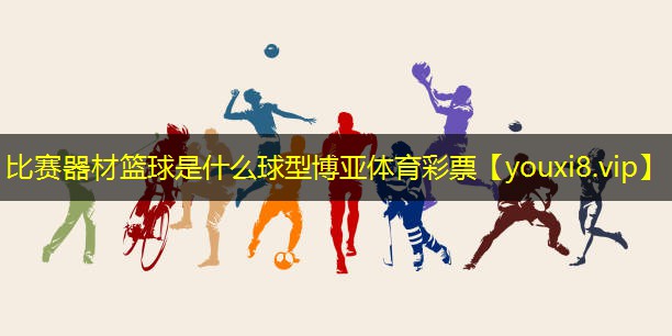 比赛器材篮球是什么球型博亚体育彩票