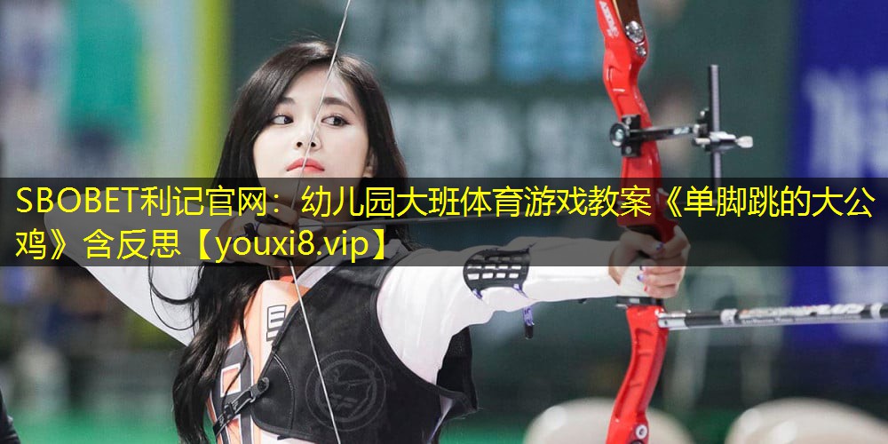 SBOBET利记官网：幼儿园大班体育游戏教案《单脚跳的大公鸡》含反思