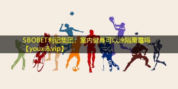SBOBET利记集团：室内健身可以涂隔离霜吗