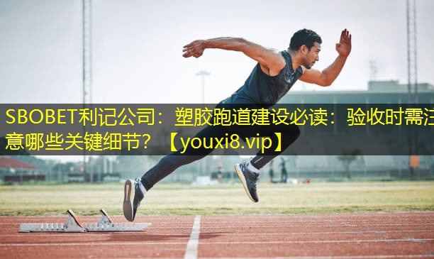 SBOBET利记公司：塑胶跑道建设必读：验收时需注意哪些关键细节？