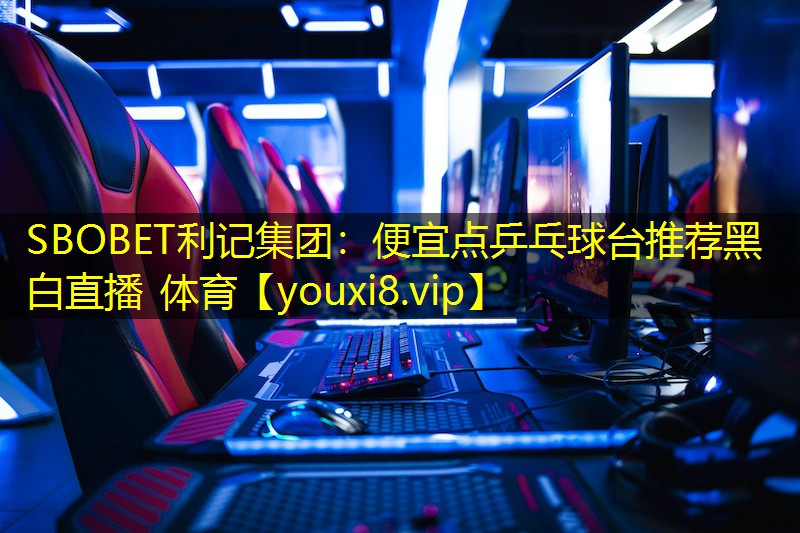 SBOBET利记集团：便宜点乒乓球台推荐黑白直播 体育