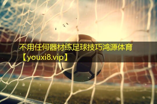 不用任何器材练足球技巧鸿源体育