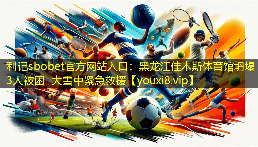 利记sbobet官方网站入口：黑龙江佳木斯体育馆坍塌 3人被困 大雪中紧急救援