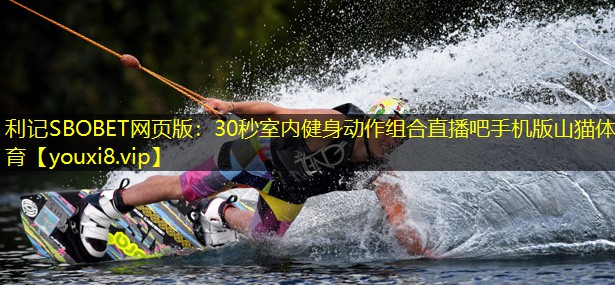 利记SBOBET网页版：30秒室内健身动作组合直播吧手机版山猫体育