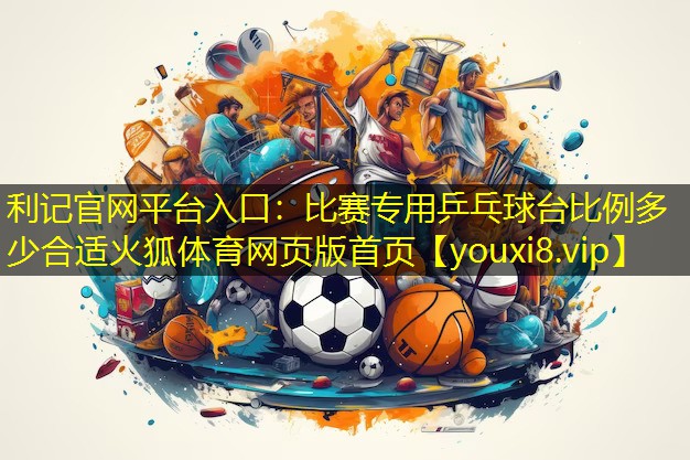 利记官网平台入口：比赛专用乒乓球台比例多少合适火狐体育网页版首页