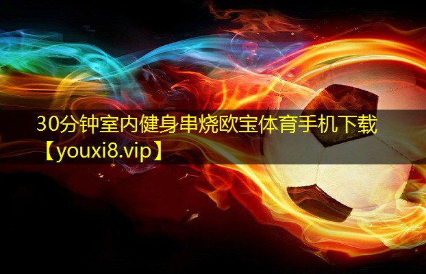 30分钟室内健身串烧欧宝体育手机下载