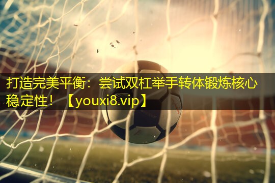 打造完美平衡:尝试双杠举手转体锻炼核心稳定性! 打造完美平衡:尝试双杠举手转体锻炼核心稳定性!