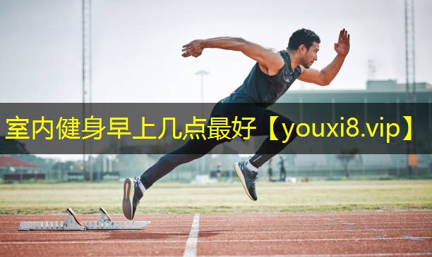 室内健身早上几点最好 室内健身早上几点最好