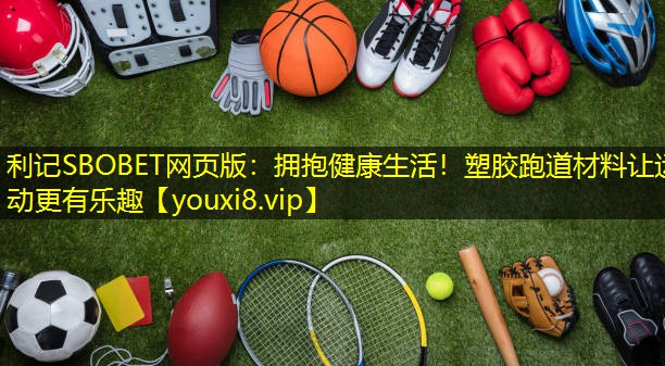 拥抱健康生活!塑胶跑道材料让运动更有乐趣 拥抱健康生活!塑胶跑道材料让运动更有乐趣